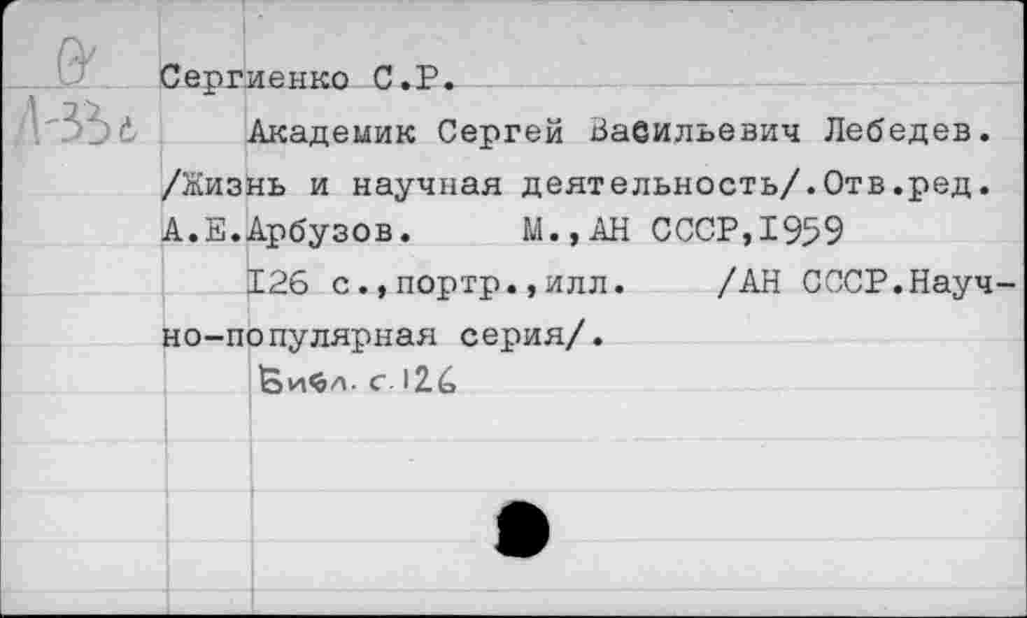 ﻿Академик Сергей Ваеильевич Лебедев. /Жизнь и научная деятельность/.Отв.ред. А.Е.Арбузов. М.,АН СССР,1959
Ï26 с.,портр.,илл.	/АН СССР.Науч
но-популярная серия/.
с i2é